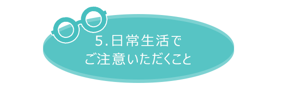 5.日常生活でご注意いただくこと