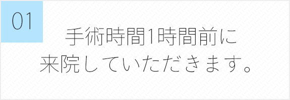 手術時間1時間前に来院していただきます。